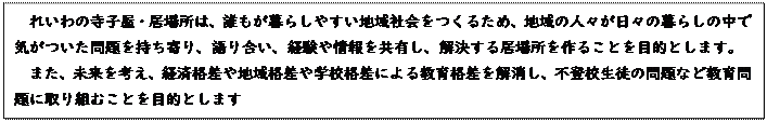 �e�L�X�g �{�b�N�X: �ꂢ��̎��q���E���ꏊ�́A�N������炵�₷���n��Љ�����邽�߁A�n��̐l�X�����X�̕�炵�̒��ŋC�����������������A��荇���A�o����������L���A�������鋏�ꏊ����邱�Ƃ�ړI�Ƃ��܂��B
�܂��A�������l���A�o�ϊi����n��i����w�Z�i���ɂ�鋳��i�����������A�s�o�Z���k�̖��Ȃǋ�����Ɏ��g�ނ��Ƃ�ړI�Ƃ��܂�

